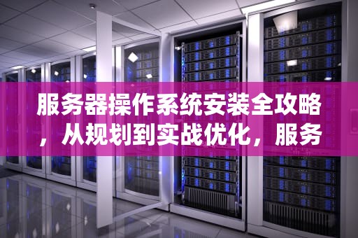 服务器操作系统安装全攻略，从规划到实战优化，服务器操作系统安装教程