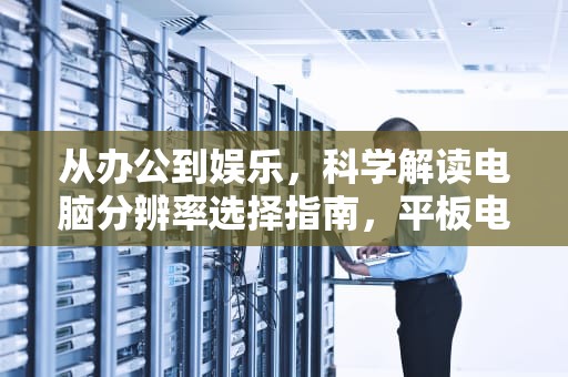 从办公到娱乐，科学解读电脑分辨率选择指南，平板电脑分辨率多少合适