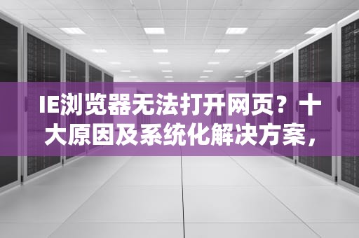 IE浏览器无法打开网页？十大原因及系统化解决方案，ie打不开网页的原因与解决方法