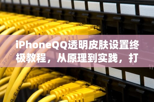 iPhoneQQ透明皮肤设置终极教程，从原理到实践，打造个性化社交界面，iosqq透明主题