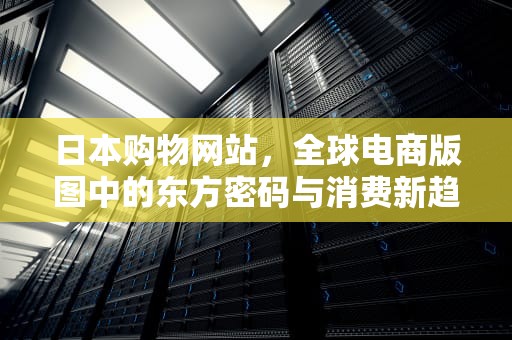 日本购物网站，全球电商版图中的东方密码与消费新趋势，日本购物网站候鸟防关联