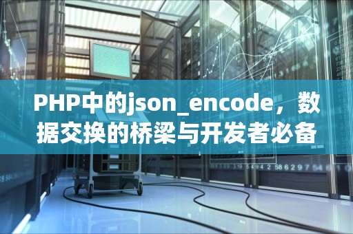 PHP中的json_encode，数据交换的桥梁与开发者必备技能，json_encode中文变编码