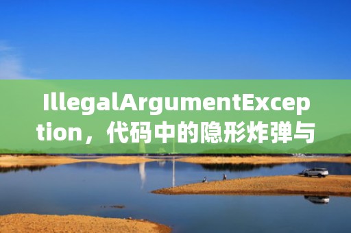 IllegalArgumentException，代码中的隐形炸弹与防御性编程之道，illegalargumentexception异常原因