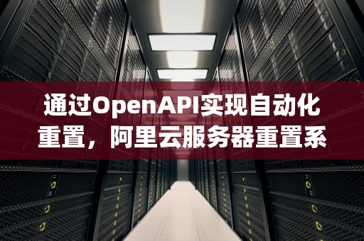 通过OpenAPI实现自动化重置，阿里云服务器重置系统