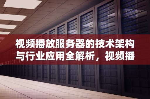 视频播放服务器的技术架构与行业应用全解析，视频播放服务器运行失败是怎么回事