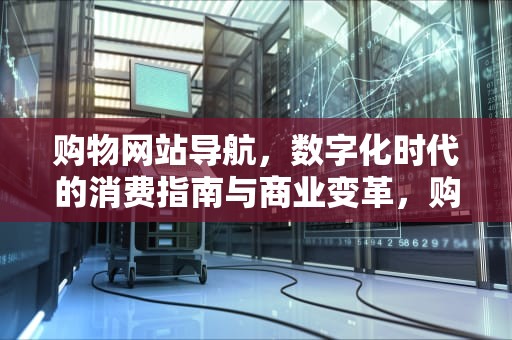购物网站导航，数字化时代的消费指南与商业变革，购物网站导航网站