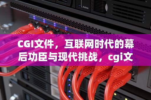 CGI文件，互联网时代的幕后功臣与现代挑战，cgi文件如何打开