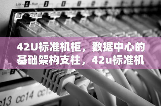 42U标准机柜，数据中心的基础架构支柱，42u标准机柜尺寸长宽高