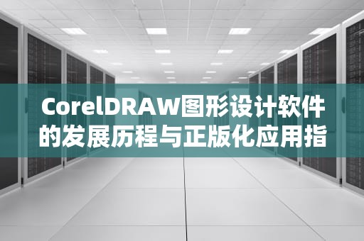 CorelDRAW图形设计软件的发展历程与正版化应用指南
