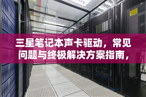 三星笔记本声卡驱动，常见问题与终极解决方案指南，三星笔记本声卡驱动下载