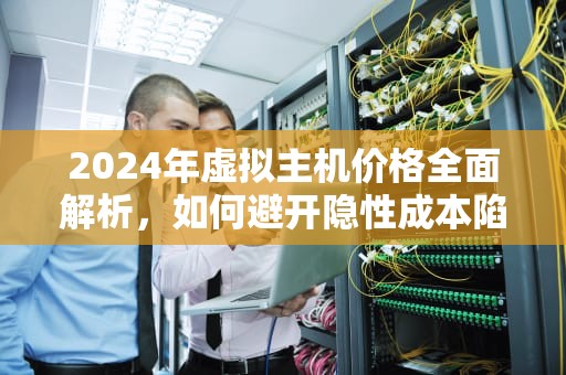 2024年虚拟主机价格全面解析，如何避开隐性成本陷阱？虚拟主机价格比较高的品牌
