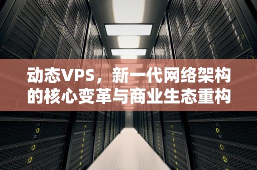 动态VPS，新一代网络架构的核心变革与商业生态重构