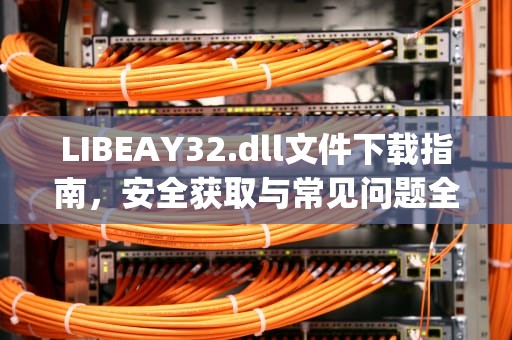 LIBEAY32.dll文件下载指南，安全获取与常见问题全解析，libeay32.dll文件