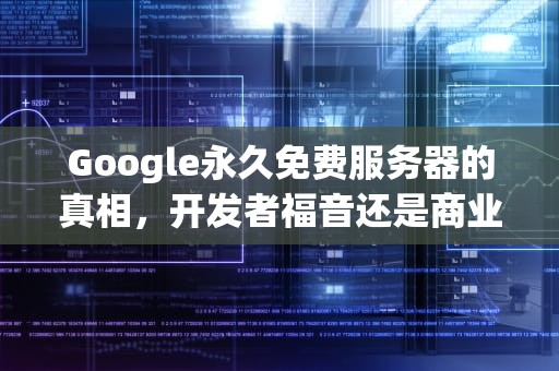 Google永久免费服务器的真相，开发者福音还是商业策略的伪装？google永久免费的服务器,我要看我的相册
