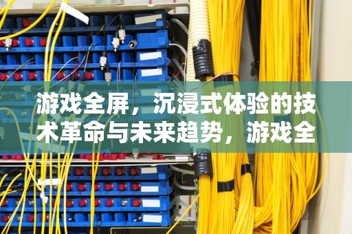 游戏全屏，沉浸式体验的技术革命与未来趋势，游戏全屏快捷键
