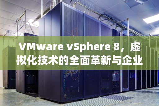 VMware vSphere 8，虚拟化技术的全面革新与企业数字化转型新引擎，vmware8安装教程
