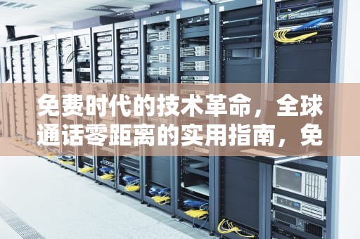 免费时代的技术革命，全球通话零距离的实用指南，免费国际长途电话