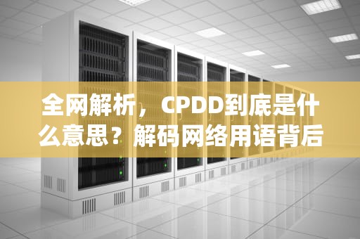 全网解析，CPDD到底是什么意思？解码网络用语背后的社交密码，王者cpdd是什么意思网络用语