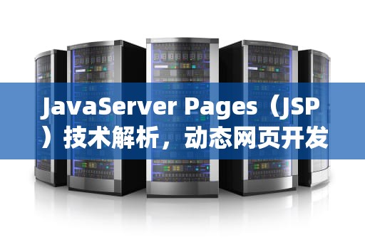 JavaServer Pages（JSP）技术解析，动态网页开发的核心原理与实战应用，jsp是什么文件格式