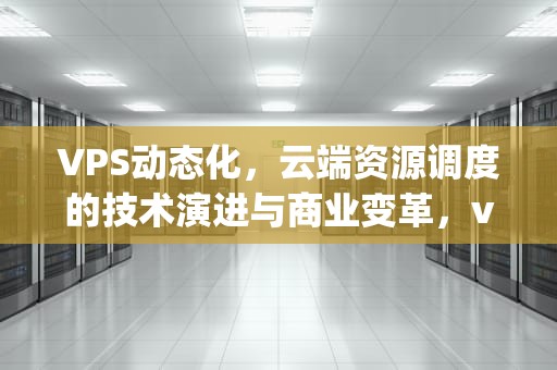 VPS动态化，云端资源调度的技术演进与商业变革，vps动态拨号