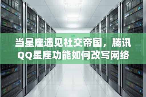 当星座遇见社交帝国，腾讯QQ星座功能如何改写网络时代的占星文化？腾讯qq星座运势查询