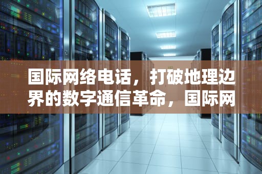 国际网络电话，打破地理边界的数字通信革命，国际网络电话软件