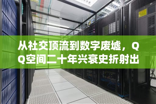 从社交顶流到数字废墟，QQ空间二十年兴衰史折射出的社交帝国裂痕，qq空间问题答案怎么破解