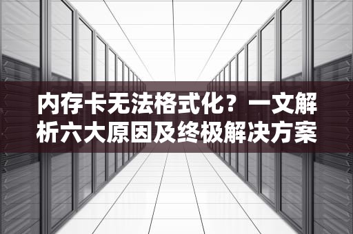 内存卡无法格式化？一文解析六大原因及终极解决方案，内存卡无法完成格式化怎么办