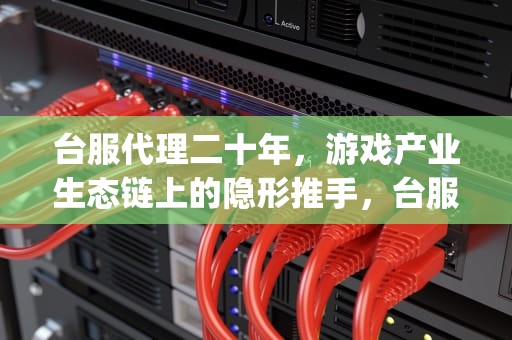 台服代理二十年，游戏产业生态链上的隐形推手，台服代理ip