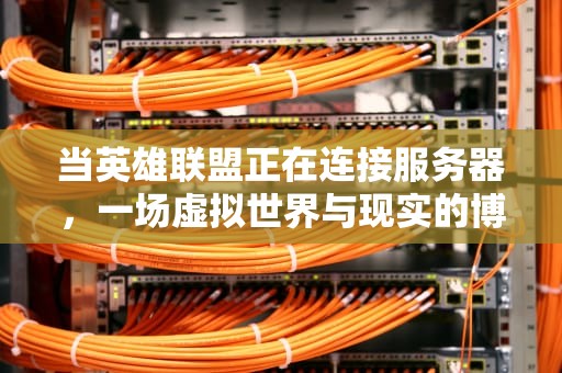 当英雄联盟正在连接服务器，一场虚拟世界与现实的博弈，英雄联盟正在连接服务器是怎么回事