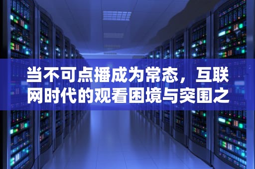 当不可点播成为常态，互联网时代的观看困境与突围之道，网站不可点播什么意思