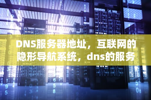 DNS服务器地址，互联网的隐形导航系统，dns的服务器地址设置为多少