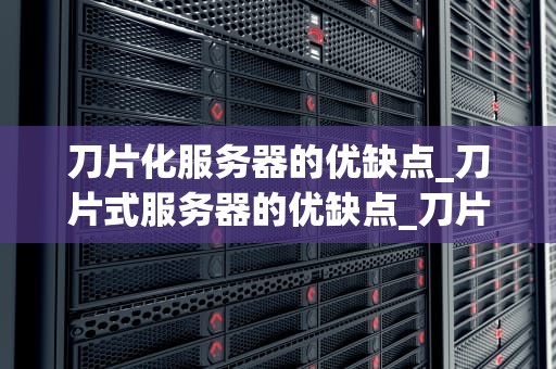 刀片化服务器的优缺点_刀片式服务器的优缺点_刀片化服务器的优缺点分析