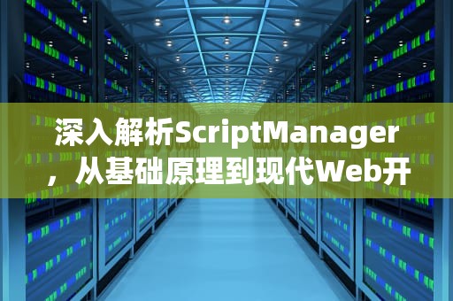 深入解析ScriptManager，从基础原理到现代Web开发实践