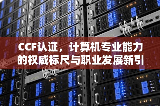 CCF认证，计算机专业能力的权威标尺与职业发展新引擎，ccf认证是什么意思