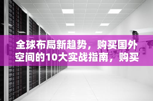 全球布局新趋势，购买国外空间的10大实战指南，购买国外空间站违法吗