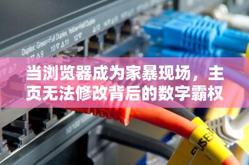 当浏览器成为家暴现场，主页无法修改背后的数字霸权真相，主页无法修改怎么办