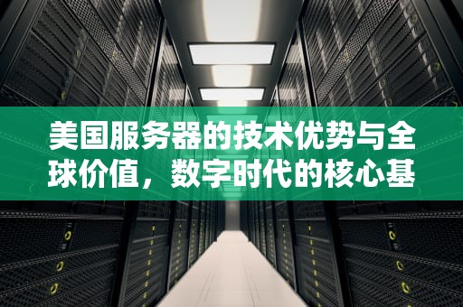 美国服务器的技术优势与全球价值，数字时代的核心基建，美国服务器租用