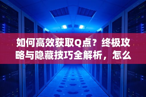 如何高效获取Q点？终极攻略与隐藏技巧全解析，怎么获得q点