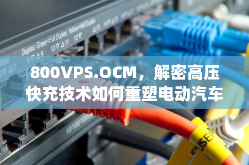 800VPS.OCM，解密高压快充技术如何重塑电动汽车与能源未来，800vps.ocm影院