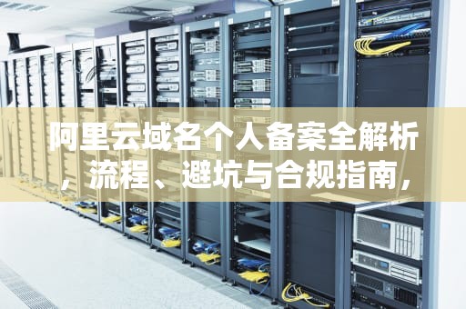 阿里云域名个人备案全解析,流程、避坑与合规指南,阿里云域名个人备案流程 阿里云域名个人备案全解析,流程、避坑与合规指南,阿里云域名个人备案流程