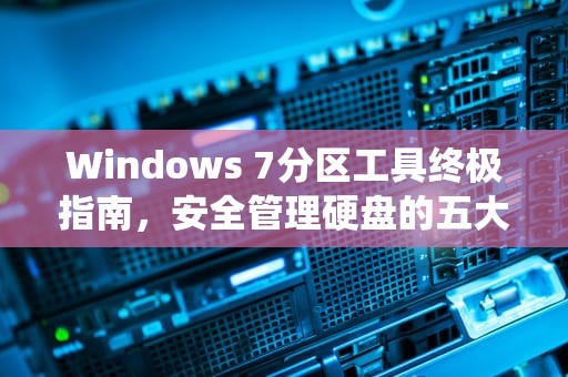 Windows 7分区工具终极指南，安全管理硬盘的五大推荐方案，win7系统分区工具