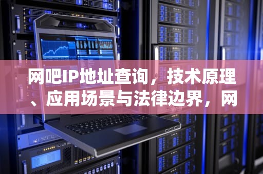 网吧IP地址查询，技术原理、应用场景与法律边界，网吧IP地址查询系统