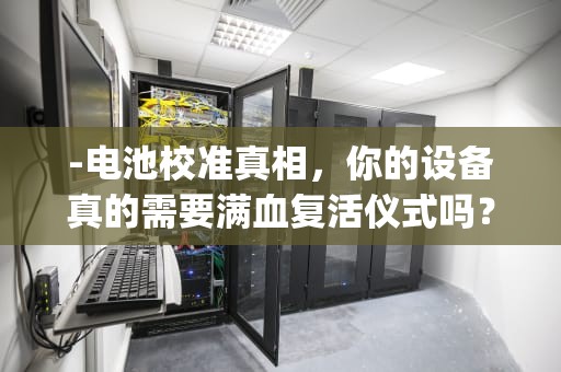 -电池校准真相，你的设备真的需要满血复活仪式吗？深度解析现代电池管理技术，Battery calibration吾爱破解