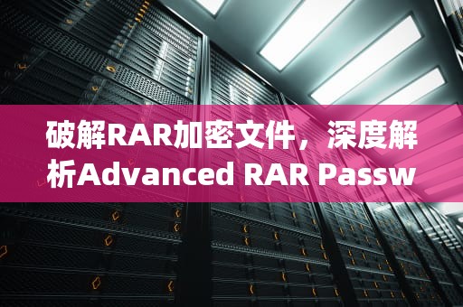 破解RAR加密文件，深度解析Advanced RAR Password Recovery技术与应用