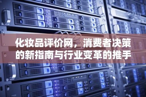 化妆品评价网，消费者决策的新指南与行业变革的推手，化妆品评价网站