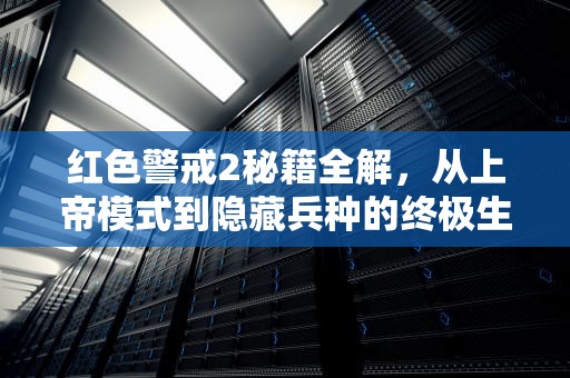红色警戒2秘籍全解，从上帝模式到隐藏兵种的终极生存指南，红色警戒2秘籍大全攻略