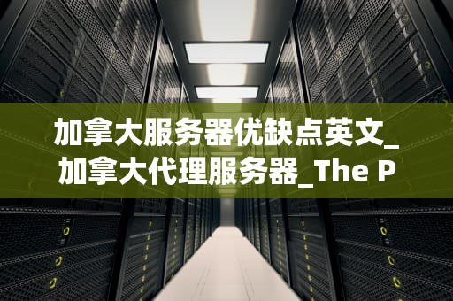 加拿大服务器优缺点英文_加拿大代理服务器_The Pros and Cons of Using Canadian Servers