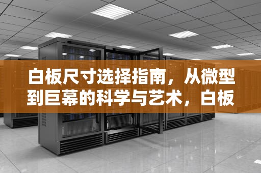 白板尺寸选择指南，从微型到巨幕的科学与艺术，白板尺寸规格有哪些