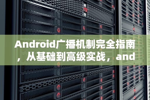 Android广播机制完全指南，从基础到高级实战，android广播大全及特点